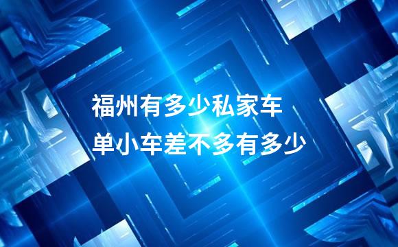 福州有多少私家车 单小车差不多有多少